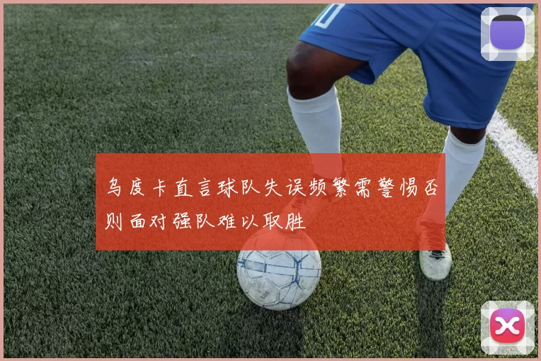 乌度卡直言球队失误频繁需警惕否则面对强队难以取胜