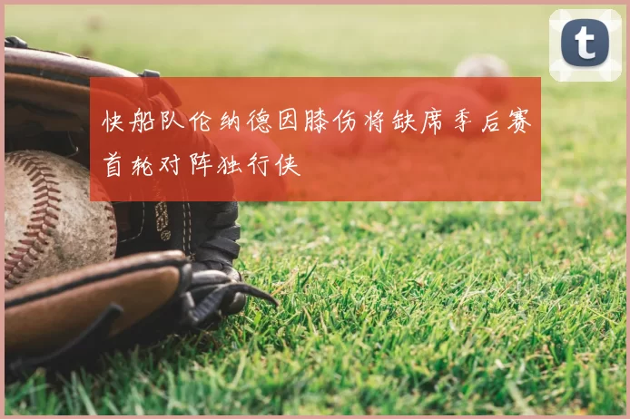 快船队伦纳德因膝伤将缺席季后赛首轮对阵独行侠