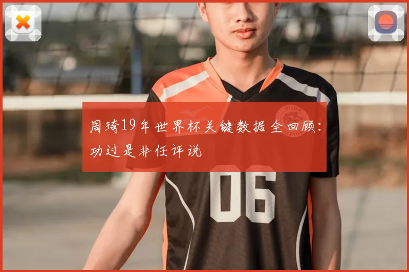 周琦19年世界杯关键数据全回顾:功过是非任评说