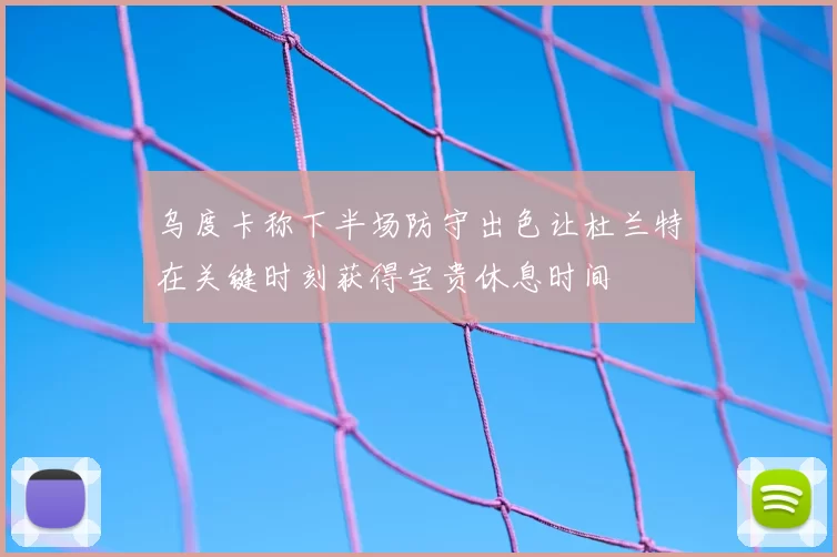 乌度卡称下半场防守出色让杜兰特在关键时刻获得宝贵休息时间