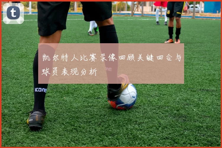 凯尔特人比赛录像回顾关键回合与球员表现分析