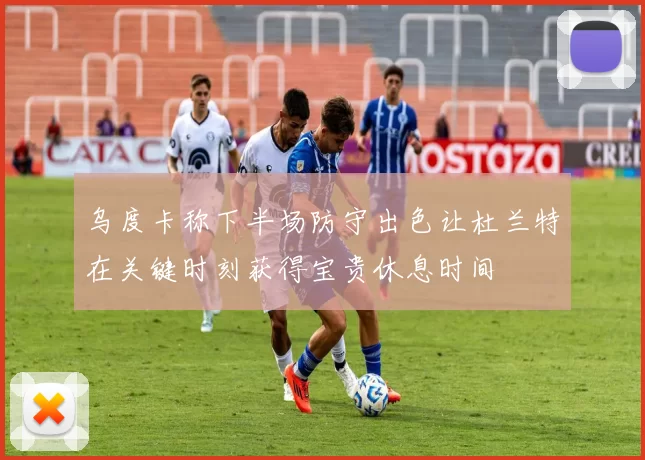 乌度卡称下半场防守出色让杜兰特在关键时刻获得宝贵休息时间