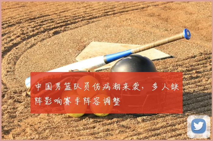中国男篮队员伤病潮来袭,多人缺阵影响赛季阵容调整