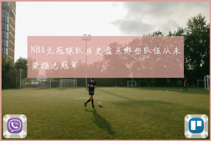NBA无冠球队历史盘点哪些队伍从未染指总冠军