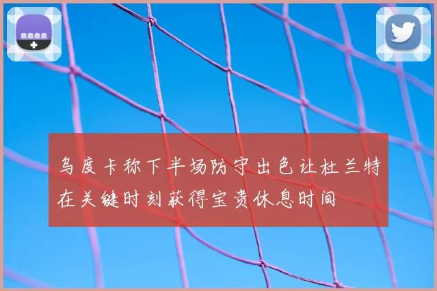乌度卡称下半场防守出色让杜兰特在关键时刻获得宝贵休息时间
