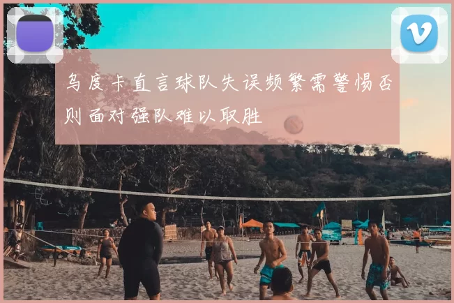 乌度卡直言球队失误频繁需警惕否则面对强队难以取胜