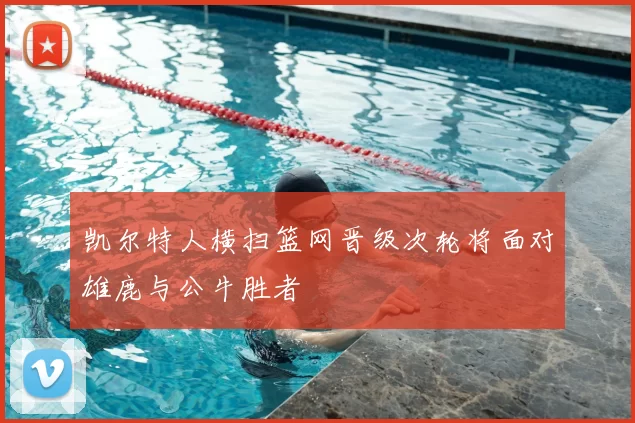 凯尔特人横扫篮网晋级次轮将面对雄鹿与公牛胜者