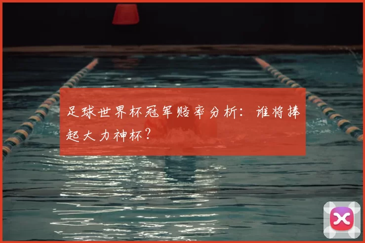 足球世界杯冠军赔率分析：谁将捧起大力神杯？
