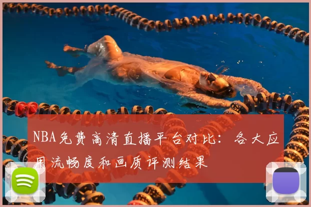 NBA免费高清直播平台对比:各大应用流畅度和画质评测结果