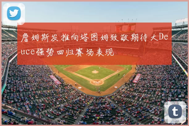 詹姆斯发推向塔图姆致敬期待大Deuce强势回归赛场表现