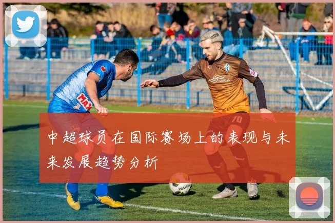 中超球员在国际赛场上的表现与未来发展趋势分析
