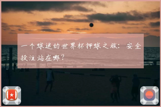 一个球迷的世界杯押球之旅:安全投注站在哪?