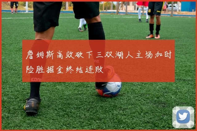 詹姆斯高效砍下三双湖人主场加时险胜掘金终结连败