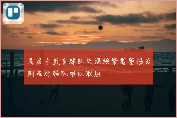 乌度卡直言球队失误频繁需警惕否则面对强队难以取胜