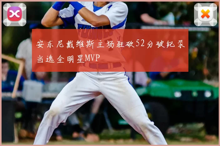 安东尼戴维斯主场狂砍52分破纪录当选全明星MVP