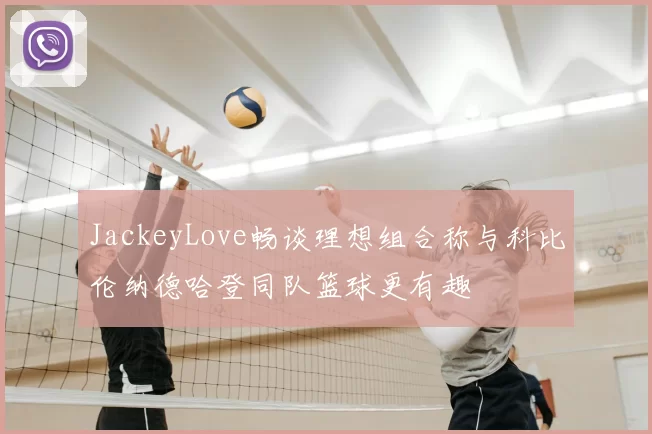 JackeyLove畅谈理想组合称与科比伦纳德哈登同队篮球更有趣