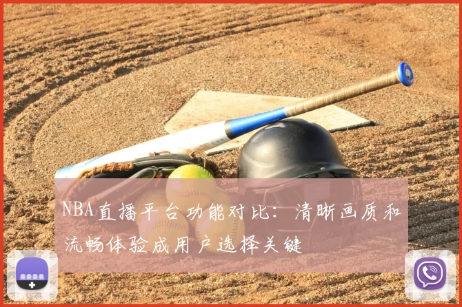 NBA直播平台功能对比:清晰画质和流畅体验成用户选择关键
