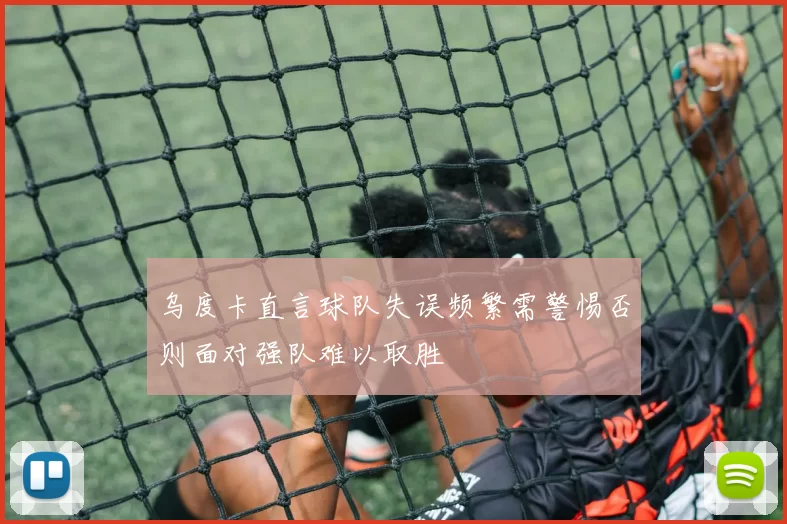 乌度卡直言球队失误频繁需警惕否则面对强队难以取胜