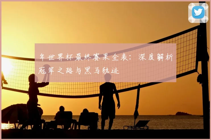 年世界杯最终赛果全表:深度解析冠军之路与黑马轨迹