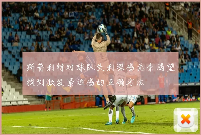 斯普利特对球队失利深感无奈渴望找到激发紧迫感的正确方法