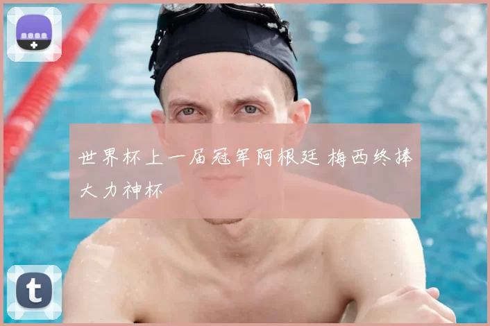 世界杯上一届冠军阿根廷 梅西终捧大力神杯