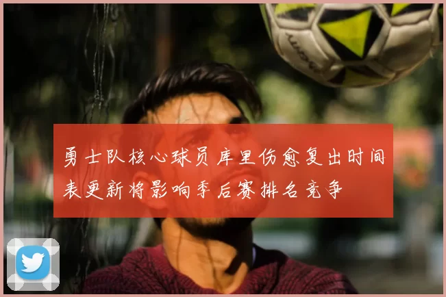 勇士队核心球员库里伤愈复出时间表更新将影响季后赛排名竞争