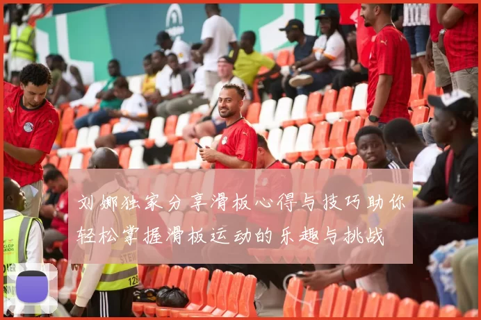 刘娜独家分享滑板心得与技巧助你轻松掌握滑板运动的乐趣与挑战