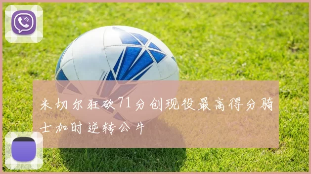 米切尔狂砍71分创现役最高得分骑士加时逆转公牛