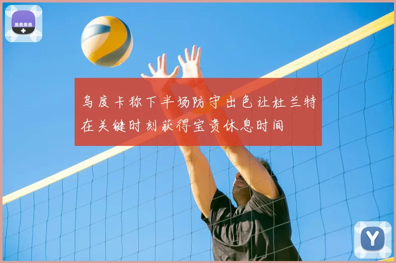 乌度卡称下半场防守出色让杜兰特在关键时刻获得宝贵休息时间