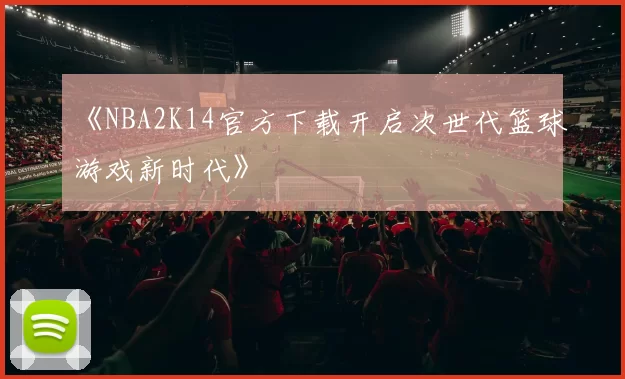 《NBA2K14官方下载开启次世代篮球游戏新时代》