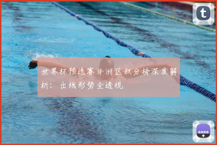 世界杯预选赛非洲区积分榜深度解析：出线形势全透视
