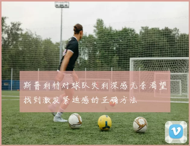 斯普利特对球队失利深感无奈渴望找到激发紧迫感的正确方法