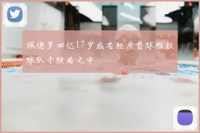 佩德罗回忆17岁成名经历首球难救球队于败局之中