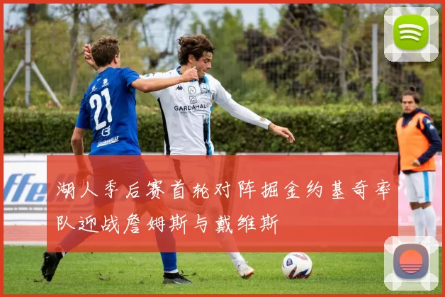 湖人季后赛首轮对阵掘金约基奇率队迎战詹姆斯与戴维斯