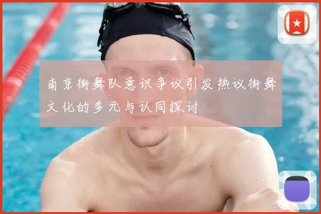 南京街舞队意识争议引发热议街舞文化的多元与认同探讨