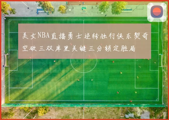 美女NBA直播勇士逆转独行侠东契奇空砍三双库里关键三分锁定胜局