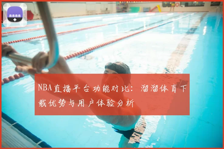 NBA直播平台功能对比:溜溜体育下载优势与用户体验分析