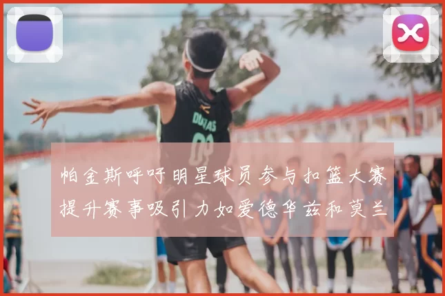 帕金斯呼吁明星球员参与扣篮大赛提升赛事吸引力如爱德华兹和莫兰特等人