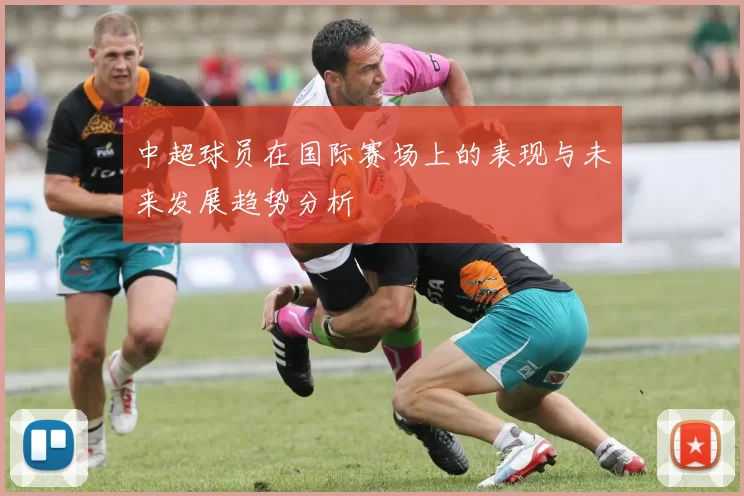 中超球员在国际赛场上的表现与未来发展趋势分析