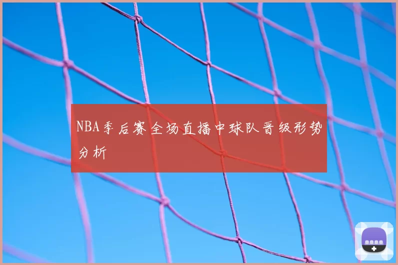 NBA季后赛全场直播中球队晋级形势分析