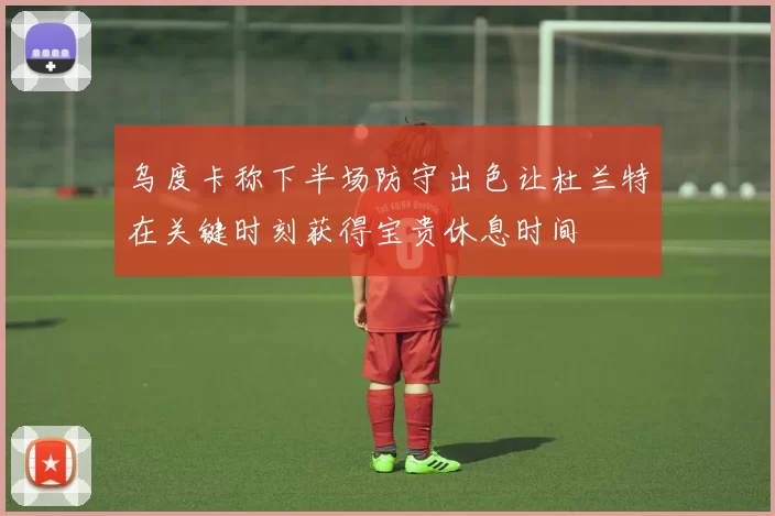 乌度卡称下半场防守出色让杜兰特在关键时刻获得宝贵休息时间
