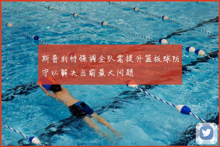 斯普利特强调全队需提升篮板球防守以解决当前最大问题
