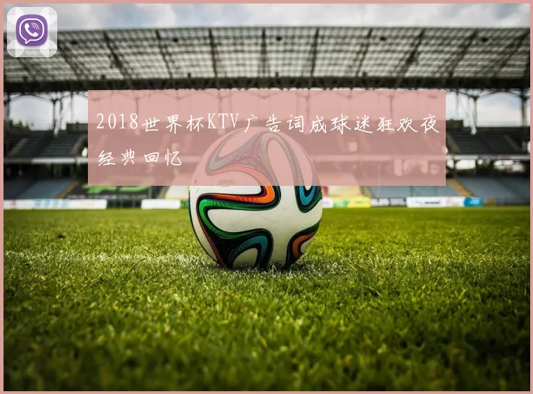 2018世界杯KTV广告词成球迷狂欢夜经典回忆