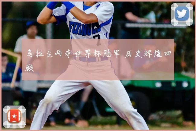 乌拉圭两夺世界杯冠军 历史辉煌回顾