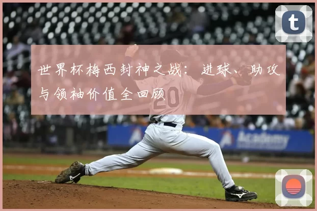 世界杯梅西封神之战：进球、助攻与领袖价值全回顾