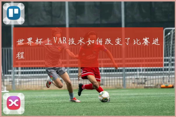 世界杯上VAR技术如何改变了比赛进程