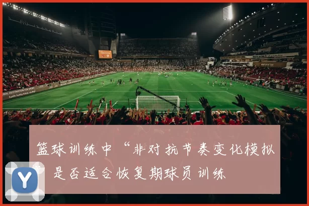 篮球训练中“非对抗节奏变化模拟”是否适合恢复期球员训练