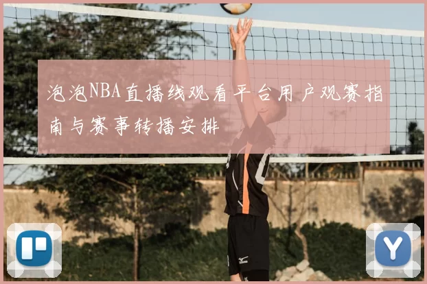 泡泡NBA直播线观看平台用户观赛指南与赛事转播安排
