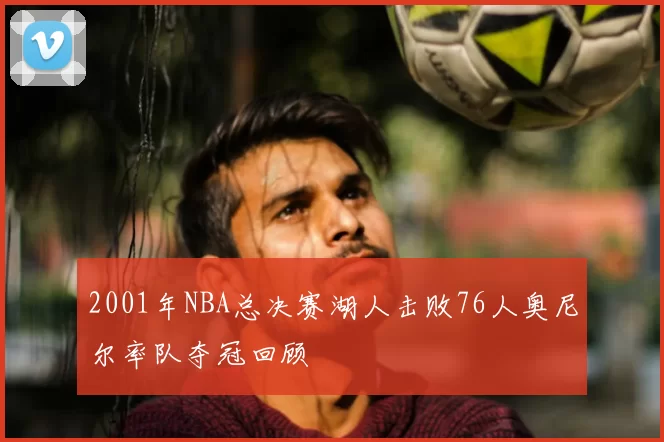 2001年NBA总决赛湖人击败76人奥尼尔率队夺冠回顾
