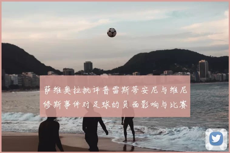 萨维奥拉批评普雷斯蒂安尼与维尼修斯事件对足球的负面影响与比赛公正性